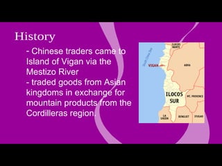 Chinese traders came to Island of Vigan via the Mestizo River - traded goods from Asian kingdoms in exchange for mountain products from the Cordilleras region.  Q History experience Vigan 