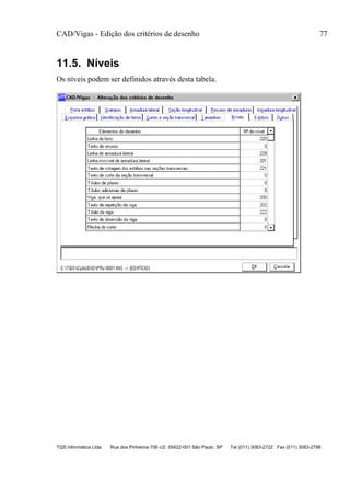 CAD/Vigas - Edição dos critérios de desenho 77
TQS Informática Ltda Rua dos Pinheiros 706 c/2 05422-001 São Paulo SP Tel (011) 3083-2722 Fax (011) 3083-2798
11.5. Níveis
Os níveis podem ser definidos através desta tabela.
 