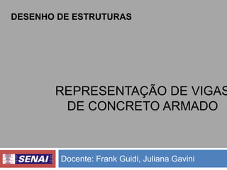 DESENHO DE ESTRUTURAS

REPRESENTAÇÃO DE VIGAS
DE CONCRETO ARMADO

Docente: Frank Guidi, Juliana Gavini

 