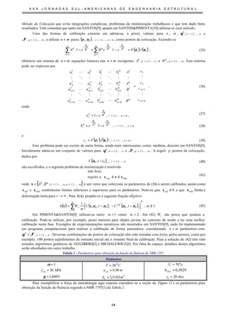 X X X J O R N A D A S S U L - A M E R I C A N A S D E E N G E N H A R I A E S T R U T U R A L
10
Método da Colocação que evita integrações complexas, problemas de minimização trabalhosos e que tem dado bons
resultados. Vale comentar que tanto em SANTOS[9], quanto em SANTOS&PIMENTA[10] utilizou-se esse método.
Uma das formas de calibração consiste em adotar-se, a priori, valores para n , m , nk
k
,,2,1, K=θ e
mg
g
,,2,1, K=ϑ ; e utilizar mn + pares ( ) mnrrr += ,,2,1,, Kξζ , como pontos de colocação. Fazendo-se
( ) ( )rr
m
g
g
n
k
k
fFeeBeA
g
r
g
r
k
r
ξζϑ
ξ
ϑ
ξ
θ
ξ
=








−+








− ∑∑
=
−−
=
−
11
11 , (35)
obtém-se um sistema de mn + equações lineares nas mn + incógnitas nk
k
A ,,2,1, K= , e mg
g
B ,,2,1, K= . Este sistema
pode ser expresso por




















=








































+
+
++++
++++
mn
n
n
m
n
m
mnmn
n
mnmn
m
nn
n
nn
m
nn
n
nn
mn
c
c
c
c
B
B
A
A
bbaa
bbaa
bbaa
bbaa
M
M
M
M
LL
MOMMOM
LL
LL
MOMMOM
LL
1
1
1
1
11
1
1
11
1
1
11
1
1
11
1
1
, (36)
onde
mnr
k
r
k
r
ea +=
−
−= ,,2,1,1 Kθ
ξ
, (37)
mnr
g
r
g
r
g
r
eeb +=
−−








−= ,,2,1,1 Kϑ
ξ
ϑ
ξ
(38)
e
( ) ( ) mnrrrr fFc +== ,,2,1, Kξζ . (39)
Este problema pode ser escrito de outra forma, ainda mais interessante, como, também, descrito em SANTOS[9].
Inicialmente adota-se um conjunto de valores para nk
k
,,2,1, K=θ e mg
g
,,2,1, K=ϑ . A seguir p pontos de colocação,
dados por
( ) pr
r
ttC ,,2,100 ,, K=−ζ (40)
são escolhidos, e o seguinte problema de minimização é resolvido
supasujeito
)(min
xxx
x
≤≤nfi
h
(41)
onde { }mgnk
gk
BA ,,2,1,,2,1 ,,, KK ===x é um vetor que coleciona os parâmetros de (34) a serem calibrados, assim como
infx e supx estabelecem limites inferiores e superiores para os parâmetros. Note-se que 0inf ≥x e que supx limita a
deformação lenta para ∞→t . Para )(xh propõe-se a seguinte função objetivo
( ) ( ) ( ) 1,,,,
1
1
0000 ≥−−−= ∑
=
mtCtC
m
Wh
mp
r
r
ref
rr ζζζζxx (42)
Em PIMENTA&SANTOS[8] utilizou-se tanto 1=m como 2=m . Em (42) rW são pesos que ajudam a
calibração. Pode-se utilizar, por exemplo, pesos maiores para idades jovens do concreto de modo a ter uma melhor
calibração nesta fase. Exemplos de experimentações numéricas são mostrados em SANTOS[9], onde foi implementado
um programa computacional para realizar a calibração de forma automática, considerando mn = parâmetros com
nk
kk
,...,2,1, ==ϑθ . Diversas combinações de pontos de colocação têm sido testadas com êxito, pelos autores, como por
exemplo, 100 pontos eqüidistantes do instante inicial até o instante final de calibração. Para a solução de (42) têm sido
testados algoritmos genéticos de GOLDBERG[3] e MICHALEWICZ[6]. Por falta de espaço, detalhes destes algoritmos
serão abordados em outro trabalho.
Tabela 2 - Parâmetros para obtenção da função de fluência da NBR-7197.
Parâmetros
1=α CT 0
20= %70=U
MPafck 30= muar 98,9= 3829,0=ficth
4493,1=γ 2
3183,1 mAc = diast 280 =
Para exemplificar a força da metodologia aqui exposta considere-se a seção da Figura 12 e os parâmetros para
obtenção da função de fluência segundo a NBR-7197[1] da Tabela 2.
 