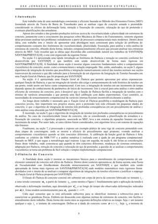 X X X J O R N A D A S S U L - A M E R I C A N A S D E E N G E N H A R I A E S T R U T U R A L
1
1 - I n t r o d u ç ã o
Este trabalho trata de uma metodologia consistente e eficiente baseada no Método dos Elementos Finitos (MEF)
formulada através da Teoria de Barra de Timoshenko para se analisar vigas de concreto armado e protendido
considerando os efeitos da deformação lenta, retração e fissuração do concreto, relaxação do aço de protensão e
eventuais plastificações das armaduras.
Apesar dos estudos e das grandes produções teóricas acerca da viscoelasticidade e plasticidade em estruturas de
concreto, juntamente com o crescimento das pesquisas sobre Mecânica do Dano e do Fraturamento, somente algumas
delas procuram analisar tais problemas isoladamente a partir de processos computacionais mais modernos. Dentro desta
idéia, este trabalho tem o intuito de apresentar uma abordagem mais consistente para solução do problema do
comportamento conjunto dos fenômenos da viscoelasticidade, plasticidade, fissuração, para análise e retro-análise de
estruturas de concreto, obtendo desta forma, métodos computacionalmente eficazes que possam analisar tais estruturas
através do MEF. Vale ressaltar que as idéias aqui discutidas dão continuidade natural aos trabalhos de SANTOS[9]e
SANTOS&PIMENTA[10], e este está organizado da seguinte forma:
Na seção 2 é apresentada uma rápida introdução ao fenômeno da fluência e retração no concreto conforme foi
desenvolvida por SANTOS[9] e que também está sendo desenvolvida de forma mais rigorosa em
SANTOS&PIMENTA[10]. A finalidade desta seção é mostrar alguns conceitos fundamentais sobre o comportamento
viscoelástico do concreto, assim como a nomenclatura e notação empregada. São, então, analisados, na seção 3, alguns
algoritmos de integração de tensões que possibilita a integração numericamente estável das tensões normais nas seções
transversais da estrutura e que dão subsidio para a formulação de um algoritmo de Integração de Tensões baseados em
uma Função Geral de Fluência, que foi proposta por SANTOS[9].
Na seção 4 é apresentada uma Função Geral de Fluência que permite aproximar por séries exponenciais
qualquer função de fluência, e que na integração de tensões não exige o armazenamento de todo histórico de tensões em
um ponto, tendo assim um baixo custo computacional. Com isso, a integração de tensões em um incremento de tempo
depende apenas do conhecimento de parâmetros do início do incremento. Isto é crucial para uma análise e retro-análise
eficiente de estruturas de concreto, pois é desejável que a função de fluência facilite a integração de tensões com o
mínimo de variáveis armazenadas e que permita uma fácil calibração com dados experimentais . Caso contrário, as
necessidades de armazenamento computacional de variáveis internas ficariam incontroláveis durante a análise.
Ao longo deste trabalho é mostrado que a Função Geral de Fluência possibilita a modelagem da fluência para
concretos jovens, fato importante nos projetos atuais, pois a protensão tem sido efetuada em pequenas idades do
concreto, e que o algoritmo de integração de tensões tem profundas conseqüências em um procedimento de análise e
retro-análise como discutido por SANTOS&PIMENTA[10].
É mostrado, na seção 5, que o algoritmo de integração de tensões tem profundas conseqüências no procedimento
de análise. No caso da viscoelasticidade linear do concreto, não se considerando a plastificação da armadura e a
fissuração do concreto, o algoritmo proposto, associado ao MEF, leva a um sistema de equações lineares em cada
incremento de tempo. Por outro lado, se estes efeitos forem considerados, este algoritmo leva a um sistema de equações
não-lineares.
Finalmente, na seção 7, é processado e exposto um exemplo prático de uma viga de concreto protendido com
duas etapas de concretagem, onde se mostra a eficácia do procedimento aqui proposto, visando analisar o
comportamento viscoelástico quando se têm concretos diferentes. A calibração da função geral de fluência é feita
conforme os critérios da NBR-7197 e a análise numérica é realizada com a ajuda de um programa computacional
baseado no MEF, e que segue a metodologia aqui exposta. Logo em seguida, na seção 8, são feitas as considerações
finais deste trabalho, onde comenta-se que quando se têm concretos diferentes, mudanças de sistemas estruturais,
adaptação por fluência, retração do concreto e relaxação do aço de protensão, a questão de se analisar o comportamento
viscoelástico se torna um problema de fácil solução e simples implementação computacional.
2 - F l u ê n c i a d o C o n c r e t o
A finalidade desta seção é mostrar os mecanismos básicos para o entendimento do comportamento de um
elemento estrutural de concreto sob efeito da fluência. Dentro deste contexto apresenta-se, de forma sucinta, uma Teoria
da Viscoelasticidade com Envelhecimento discutida minuciosamente em SANTOS[9] e que também esta sendo
apresentada de forma mais rigorosa em SANTOS&PIMENTA[10] onde modelos matemáticos mais rigorosos foram
abordados com o intuito de se analisar e comparar algoritmos de integrações de tensões eficientes e justificar o emprego
da Função Geral de Fluência proposta por SANTOS[9].
O Ensaio de Fluência do concreto consiste em submeter um corpo de prova de concreto fabricado no instante ct ,
a uma tensão constante 0σ a partir do instante 0t , como mostra a Figura 1. Imediatamente após a aplicação da tensão é
observada a deformação imediata, aqui denotada por e
0ε , e ao longo do tempo são observadas deformações indicadas
por )(tε . Estas tendem assintoticamente para ∞ε quando ∞→t .
Cabe aqui comentar que se está utilizando subscritos para se identificar instantes e sobrescritos para se
caracterizar as grandezas físicas. Embora em desacordo com algumas normas de estruturas de concreto, isto facilita o
entendimento deste trabalho. Desta forma são muito úteis as seguintes definições relativas ao tempo. Seja t um instante
qualquer e seja ct o instante de concretagem. Define-se a idade do concreto como ctt −=ζ . Seja 0t o instante de
 