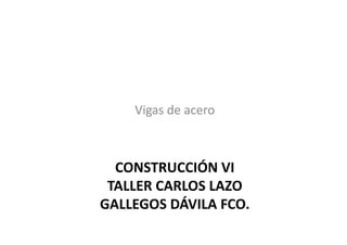 Vigas	
  de	
  acero	
  



  CONSTRUCCIÓN	
  VI	
  
 TALLER	
  CARLOS	
  LAZO	
  
GALLEGOS	
  DÁVILA	
  FCO.	
  
 