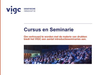 Cursus en Seminarie
Om vertrouwd te worden met de materie van drukken
biedt het VIGC een aantal introductieseminaries aan.
 