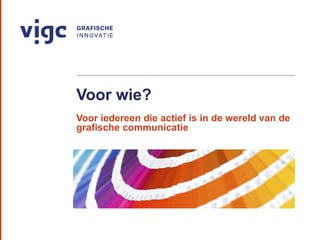 Voor wie?
Voor iedereen die actief is in de wereld van de
grafische communicatie
 