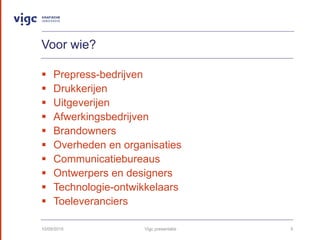 Voor wie?
? Prepress-bedrijven
? Drukkerijen
? Uitgeverijen
? Afwerkingsbedrijven
? Brandowners
? Overheden en organisaties
? Communicatiebureaus
? Ontwerpers en designers
? Technologie-ontwikkelaars
? Toeleveranciers
10/09/2015 Vigc presentatie 5
 