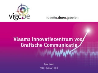 ideeën.doen.groeien

Vlaams Innovatiecentrum voor
Grafische Communicatie

Eddy Hagen
VIGC – februari 2014

 