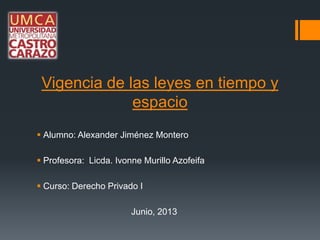 Vigencia de las leyes en tiempo y
espacio
 Alumno: Alexander Jiménez Montero
 Profesora: Licda. Ivonne Murillo Azofeifa
 Curso: Derecho Privado I
Junio, 2013
 
