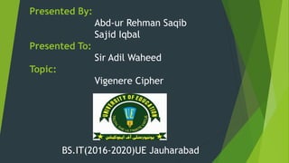 Presented By:
Abd-ur Rehman Saqib
Sajid Iqbal
Presented To:
Sir Adil Waheed
Topic:
Vigenere Cipher
BS.IT(2016-2020)UE Jauharabad
 
