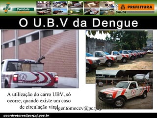vigentomoccv@pcrj.rj.
gov.brcoordvetores@pcrj.rj.gov.br
A utilização do carro UBV, só
ocorre, quando existe um caso
de circulação viral
 