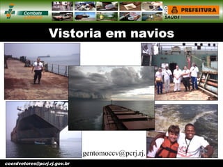 vigentomoccv@pcrj.rj.
gov.brcoordvetores@pcrj.rj.gov.br
Vistoria em navios
 
