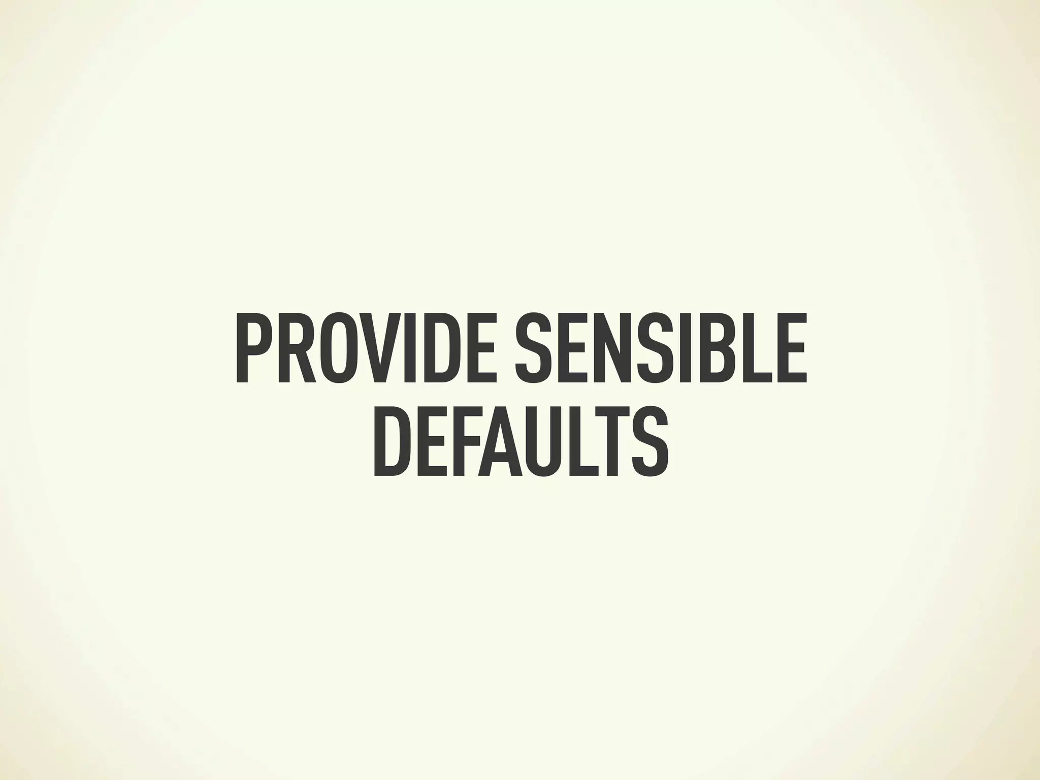 PROVIDE SENSIBLE
   DEFAULTS
 