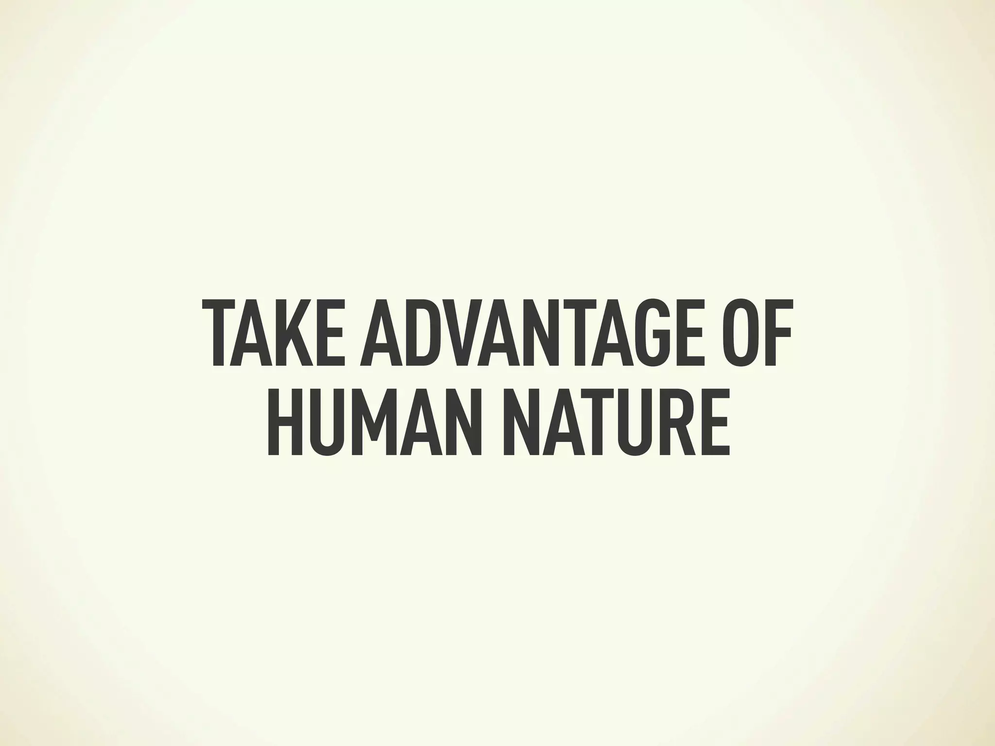 TAKE ADVANTAGE OF
  HUMAN NATURE
 