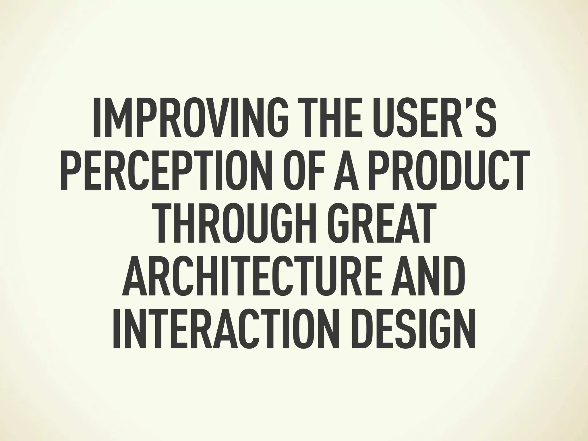 IMPROVING THE USER’S
PERCEPTION OF A PRODUCT
    THROUGH GREAT
   ARCHITECTURE AND
  INTERACTION DESIGN
 