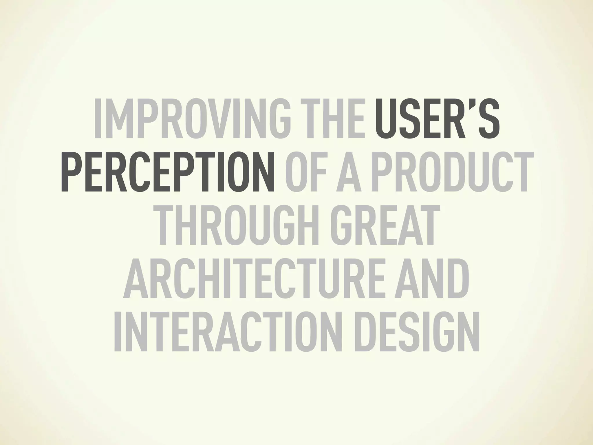 IMPROVING THE USER’S
PERCEPTION OF A PRODUCT
    THROUGH GREAT
   ARCHITECTURE AND
  INTERACTION DESIGN
 