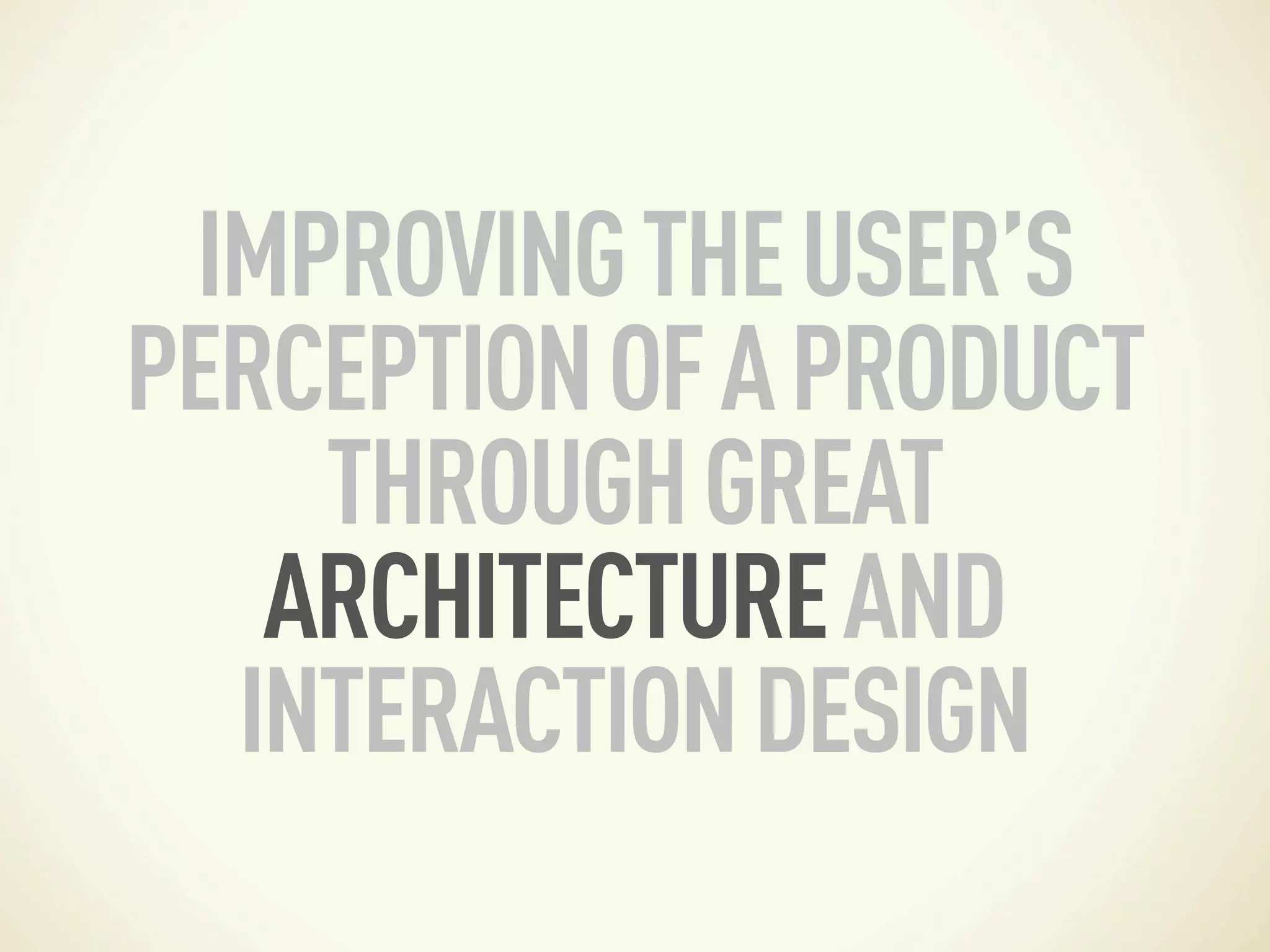 IMPROVING THE USER’S
PERCEPTION OF A PRODUCT
    THROUGH GREAT
   ARCHITECTURE AND
  INTERACTION DESIGN
 