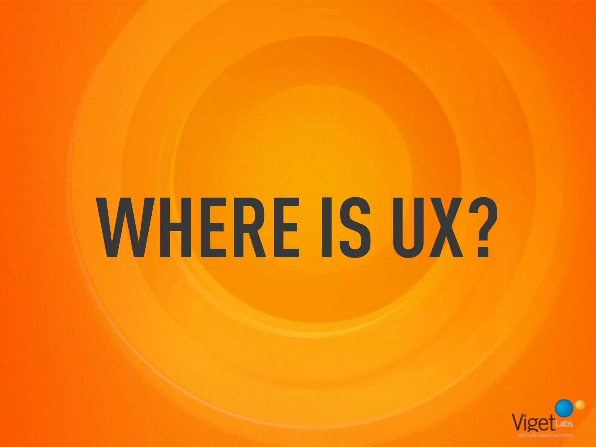 WHERE IS UX?
 