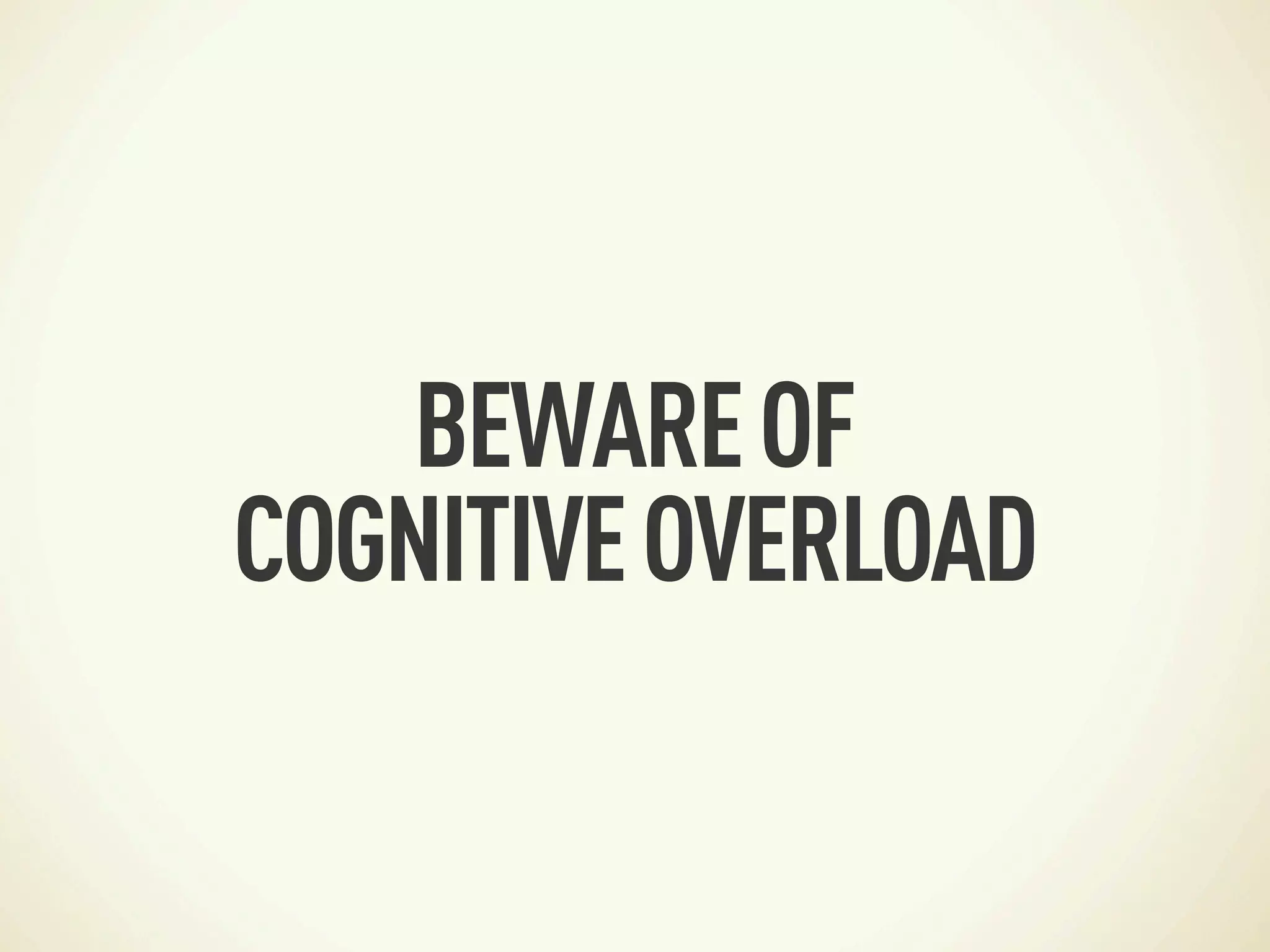 BEWARE OF
COGNITIVE OVERLOAD
 