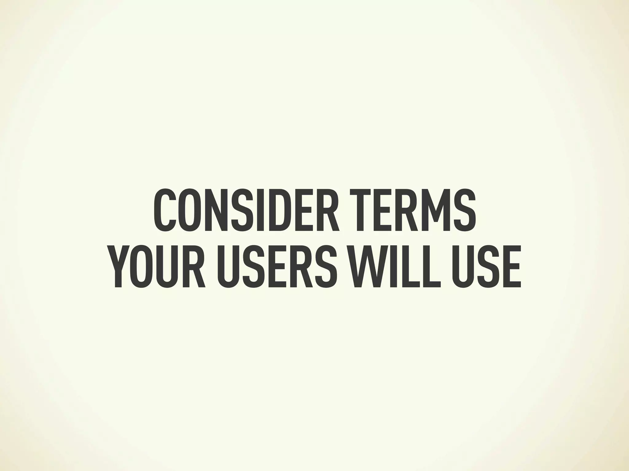 CONSIDER TERMS
YOUR USERS WILL USE
 