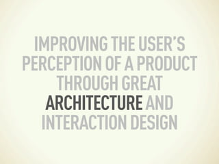 IMPROVING THE USER’S
PERCEPTION OF A PRODUCT
    THROUGH GREAT
   ARCHITECTURE AND
  INTERACTION DESIGN
 