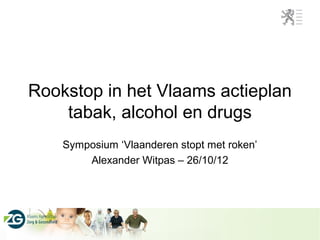Rookstop in het Vlaams actieplan
    tabak, alcohol en drugs
    Symposium ‘Vlaanderen stopt met roken’
        Alexander Witpas – 26/10/12
 