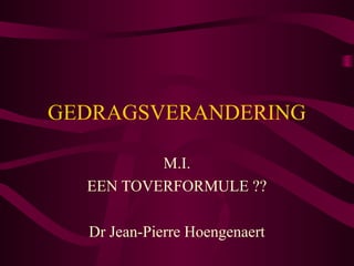 GEDRAGSVERANDERING

          M.I.
  EEN TOVERFORMULE ??

  Dr Jean-Pierre Hoengenaert
 