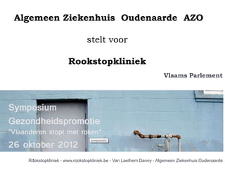 Algemeen Ziekenhuis Oudenaarde AZO

                             stelt voor

                     Rookstopkliniek
                                                                  Vlaams Parlement




  Rookstopkliniek - www.rookstopkliniek.be - Van Laethem Danny - Algemeen Ziekenhuis Oudenaarde
   1
 