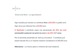 Smart and Start - Le agevolazioni

Ogni società può ricevere un contributo fino a 200.000 in quattro anni
Ogni anno può ottenere fino a 50.000 euro
In Basilicata il contributo copre una percentuale del 35% dei costi
ammissibili sostenuti nei primi tre anni e del 25% il 4° anno
Per le domande presentate da “start-up innovative” il contributo può
essere elevato fino a un importo massimo complessivo di 300.000 euro.

Attenzione: La misura opera a rimborso dei costi sostenuti.

 