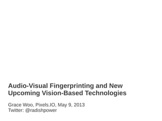 Audio-Visual Fingerprinting and New
Upcoming Vision-Based Technologies
Grace Woo, Pixels.IO, May 9, 2013
Twitter: @radishpower
 