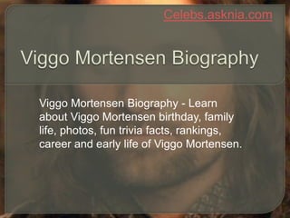 Celebs.asknia.com
Viggo Mortensen Biography - Learn
about Viggo Mortensen birthday, family
life, photos, fun trivia facts, rankings,
career and early life of Viggo Mortensen.
 