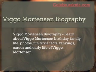 Celebs.asknia.com
Viggo Mortensen Biography - Learn
about Viggo Mortensen birthday, family
life,photos, fun trivia facts, rankings,
career and early life of Viggo
Mortensen.
 