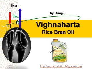 Vighnaharta
Rice Bran Oil
By Using…
Fat
To..
FI
T
http://aayurvedatips.blogspot.com
 