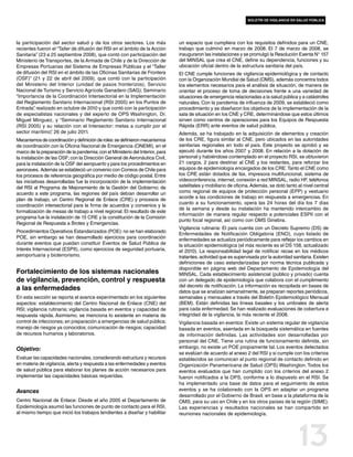 boletín de vigilancia en salud pública




la participación del sector salud y de los otros sectores. Los más             un espacio que cumpliera con los requisitos definidos para un CNE,
recientes fueron el “Taller de difusión del RSI en el ámbito de la Acción      trabajo que culminó en marzo de 2008. El 7 de marzo de 2008, se
Sanitaria” (23 a 25 septiembre 2008), que contó con participación del          inauguraron las instalaciones y se promulgó la Resolución Exenta N° 157
Ministerio de Transportes, de la Armada de Chile y de la Dirección de          del MINSAL que crea el CNE, define su dependencia, funciones y su
Empresas Portuarias del Sistema de Empresas Públicas y el “Taller              ubicación oficial dentro de la estructura sanitaria del país.
de difusión del RSI en el ámbito de las Oficinas Sanitarias de Frontera        El CNE cumple funciones de vigilancia epidemiológica y de contacto
(OSF)” (21 y 22 de abril del 2009), que contó con la participación             con la Organización Mundial de Salud (OMS), además concentra todos
del Ministerio del Interior (unidad de pasos fronterizos), Servicio            los elementos necesarios para el análisis de situación, de manera de
Nacional de Turismo y Servicio Agrícola Ganadero (SAG); Seminario              orientar el proceso de toma de decisiones frente a una variedad de
“Importancia de la Coordinación Intersectorial en la Implementación            situaciones de emergencia relacionadas a la salud pública y a catástrofes
del Reglamento Sanitario Internacional (RSI 2005) en los Puntos de             naturales. Con la pandemia de influenza de 2009, se estableció como
Entrada” realizado en octubre de 2010 y que contó con la participación
         ,                                                                     procedimiento y se diseñaron los objetivos de la implementación de la
de especialistas nacionales y del experto de OPS Washington, Dr.               sala de situación en los CNE y CRE, determinándose que estos últimos
Miguel Minguez, y “Seminario Reglamento Sanitario Internacional                sirven como centros de operaciones para los Equipos de Respuesta
(RSI 2005) y su relación con el Intersector: metas a cumplir por el            Rápida (ERR) ante eventos de salud pública.
sector marítimo” 26 de julio 2011.
                 ,                                                             Además, se ha trabajado en la adquisición de elementos y creación
Mecanismos de coordinación y definición de roles: se definieron mecanismos     de los CRE, figura similar al CNE, pero ubicados en las autoridades
de coordinación con la Oficina Nacional de Emergencia (ONEMI), en el           sanitarias regionales en todo el país. Este proyecto se aprobó y se
marco de la preparación de la pandemia; con el Ministerio del Interior, para   ejecutó durante los años 2007 y 2008. En relación a la dotación de
la instalación de las OSF; con la Dirección General de Aeronáutica Civil,      personal y habiéndose contemplado en el proyecto RSI, se obtuvieron
para la instalación de la OSF del aeropuerto y para los procedimientos en      21 cargos, 2 para destinar al CNE y los restantes, para reforzar los
aeronaves. Además se estableció un convenio con Correos de Chile para          equipos de epidemiología encargados de los CRE. Tanto el CNE como
los procesos de referencia geográfica por medio de código postal. Entre        los CRE están dotados de fax, impresora multifuncional, sistema de
las iniciativas desarrolladas fue la incorporación de la implementación        videoconferencia, internet, conexión a red MINSAL, radio HF, teléfonos
del RSI al Programa de Mejoramiento de la Gestión del Gobierno; de             satelitales y mobiliario de oficina. Además, se dotó tanto al nivel central
acuerdo a este programa, las regiones del país debían desarrollar un           como regional de equipos de protección personal (EPP) y vestuario
plan de trabajo, un Centro Regional de Enlace (CRE) y procesos de              acorde a las condiciones de trabajo en respuesta a emergencias. En
                                                                               cuanto a su funcionamiento, opera las 24 horas del día los 7 días
coordinación intersectorial para la firma de acuerdos y convenios y la
                                                                               de la semana y desde su instalación ha mantenido intercambio de
formalización de mesas de trabajo a nivel regional. El resultado de este
                                                                               información de manera regular respecto a potenciales ESPII con el
programa fue la instalación de 15 CRE y la constitución de la Comisión
                                                                               punto focal regional, así como con OMS Ginebra.
Regional de Respuesta a Brotes y Emergencias.
                                                                               Vigilancia rutinaria: El país cuenta con un Decreto Supremo (DS) de
Procedimientos Operativos Estandarizados (POE): no se han elaborado
                                                                               Enfermedades de Notificación Obligatoria (ENO), cuyo listado de
POE, sin embargo se han desarrollado ejercicios para coordinación              enfermedades se actualiza periódicamente para reflejar los cambios en
durante eventos que puedan constituir Eventos de Salud Pública de              la situación epidemiológica (el más reciente es el DS 158, actualizado
Interés Internacional (ESPII), como ejercicios de seguridad portuaria,         el 2010). La responsabilidad legal de notificar recae en los médicos
aeroportuaria y bioterrorismo.                                                 tratantes, actividad que es supervisada por la autoridad sanitaria. Existen
                                                                               definiciones de caso estandarizadas por norma técnica publicada y
                                                                               disponible en página web del Departamento de Epidemiología del
Fortalecimiento de los sistemas nacionales                                     MINSAL. Cada establecimiento asistencial (público y privado) cuenta
de vigilancia, prevención, control y respuesta                                 con un delegado de epidemiología que colabora con el cumplimiento
                                                                               del decreto de notificación. La información es recopilada en bases de
a las enfermedades                                                             datos que se analizan semanalmente, se preparan reportes periódicos,
En esta sección se reporta el avance experimentado en los siguientes           semanales y mensuales a través del Boletín Epidemiológico Mensual
aspectos: establecimiento del Centro Nacional de Enlace (CNE) del              (BEM). Están definidas las líneas basales y los umbrales de alerta
RSI; vigilancia rutinaria; vigilancia basada en eventos y capacidad de         para cada enfermedad. Se han realizado evaluaciones de cobertura e
respuesta rápida. Asimismo, se menciona lo existente en materia de             integridad de la vigilancia, la más reciente el 2008.
control de infecciones; en preparación a emergencias de salud pública;         Vigilancia basada en eventos: Existe un sistema regular de vigilancia
manejo de riesgos ya conocidos; comunicación de riesgos; capacidad             basada en eventos, asentada en la búsqueda sistemática en fuentes
de recursos humanos y laboratorios.                                            de información definidas. Las actividades son desarrolladas por
                                                                               personal del CNE. Tiene una rutina de funcionamiento definida, sin
Objetivo:                                                                      embargo, no existe un POE propiamente tal. Los eventos detectados
                                                                               se evalúan de acuerdo al anexo 2 del RSI y si cumple con los criterios
Evaluar las capacidades nacionales, considerando estructura y recursos         establecidos se comunican al punto regional de contacto definido en
en materia de vigilancia, alerta y respuesta a las enfermedades y eventos      Organización Panamericana de Salud (OPS) Washington. Todos los
de salud pública para elaborar los planes de acción necesarios para            eventos evaluados que han cumplido con los criterios del anexo 2
implementar las capacidades básicas requeridas.                                fueron notificados a la OPS, conforme a lo dispuesto en el RSI. Se
                                                                               ha implementado una base de datos para el seguimiento de estos
Avances                                                                        eventos y se ha colaborado con la OPS en adaptar un programa
                                                                               desarrollado por el Gobierno de Brasil, en base a la plataforma de la
Centro Nacional de Enlace: Desde el año 2005 el Departamento de                OMS, para su uso en Chile y en los otros países de la región (SIME).
Epidemiología asumió las funciones de punto de contacto para el RSI,           Las experiencias y resultados nacionales se han compartido en
al mismo tiempo que inició los trabajos tendientes a diseñar y habilitar       reuniones nacionales de epidemiología.




                                                                                                                                           13
 