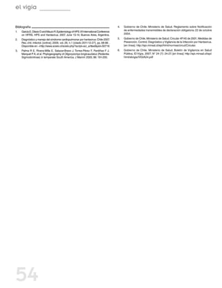 el vigía

Bibliografía                                                                               4.	   Gobierno de Chile. Ministerio de Salud. Reglamento sobre Notificación
                                                                                                 de enfermedades transmisibles de declaración obligatoria. 22 de octubre
1.	   García E, Otavio O and Mauro R. Epidemiology of HPS.VII International Conference
      on HFRS, HPS and Hantavirus. 2007 June 13-14; Buenos Aires, Argentina.
                                            .                                                    2004.

2.	   Diagnóstico y manejo del síndrome cardiopulmonar por hantavirus: Chile-2007      .   5.	   Gobierno de Chile, Ministerio de Salud. Circular 4F/45 de 2001, Medidas de
      Rev. chil. infectol. [online]. 2009, vol. 26, n.1 [citado 2011-12-27], pp. 68-86 .         Prevención, Control, Diagnóstico y Vigilancia de la Infección por Hantavirus.
      Disponible en: <http://www.scielo.cl/scielo.php?script=sci_arttext&pid=S0716               [en línea]: http://epi.minsal.cl/epi/html/normas/circul/Circular.
3.	   Palma R E, Rivera-Milla E, Salazar-Bravo J. Torres-Pérez F, Pardiñas F J,            6.	   Gobierno de Chile, Ministerio de Salud. Boletín de Vigilancia en Salud
      Marquet P A, et al. Phylogeography of Oligoryzomys longicaudatus (Rodentia:                Pública, El Vigía, 2007; N° 24 (7): 24-27. [en línea]: http://epi.minsal.cl/epi/
      Sigmodontinae) in temperate South America. J Mamm 2005; 86: 191-200.                       html/elvigia/VIGIA24.pdf




54
 