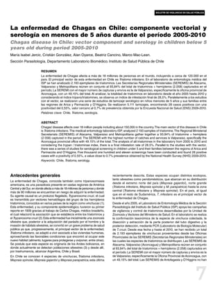 boletín de vigilancia en salud pública




La enfermedad de Chagas en Chile: componente vectorial y
serología en menores de 5 años durante el período 2005-2010
Chagas disease in Chile: vector component and serology in children below 5
years old during period 2005-2010
María Isabel Jercic, Cristián González, Alan Oyarce, Beatriz Cancino, Marco Mac-Lean.
Sección Parasitología, Departamento Laboratorio Biomédico. Instituto de Salud Pública de Chile

                        Resumen
                        La enfermedad de Chagas afecta a más de 18 millones de personas en el mundo, incluyendo a cerca de 120.000 en el
                        país. El principal vector de esta enfermedad en Chile es Triatoma infestans. En el laboratorio de entomología médica del
                        ISP se han analizado 2.193 ejemplares de triatominos. Las Secretarías Regionales Ministeriales (SEREMIS) de Atacama,
                        Valparaíso y Metropolitana reúnen en conjunto al 93,84% del total de triatominos + hemípteros (2.058) capturados en el
                        período. La SEREMI con el mayor número de capturas y envíos es la de Valparaíso, específicamente la oficina provincial de
                        Aconcagua, con un 49,15% del total. Al analizar, la totalidad de triatominos en laboratorio desde el año 2005 hasta 2010 y
                        considerando el índice tripano/triatomineo, se observa un índice de infestación final de 28,5%. Paralelamente a los estudios
                        con el vector, se realizaron una serie de estudios de tamizaje serológico en niños menores de 5 años y sus familias entre
                        las regiones de Arica y Parinacota y O’Higgins. Se realizaron 5.111 tamizajes, encontrando 28 casos positivos con una
                        positividad del 0,55%, valor cercano al 0,7% de prevalencia obtenida por la Encuesta Nacional de Salud (ENS) 2009-2010.
                        Palabras clave: Chile, Triatoma, serología.


                        Abstract
                        Chagas’ disease affects over 18 million people including about 150,000 in the country. The main vector of this disease in Chile
                        is Triatoma infestans. The medical entomology laboratory ISP, analyzed 2 193 samples of triatomine. The Regional Ministerial
                        Secretariats (SEREMIS) of Atacama, Valparaiso and Metropolitana gather together a 93.84% of triatomine + hemiptera
                        (2 058) captured in the period. The SEREMI with the highest number of catches and services is Valparaiso, specifically the
                        Aconcagua provincial office with 49.15% of the total. The analysis of all triatomines in the laboratory from 2005 to 2010 and
                        considering the trypan / triatominae index, there is a final infestation rate of 28.5%. Parallel to the studies with the vector,
                        there was a series of studies for serological screening in children under 5 and their families between the regions of Arica and
                        Parinacota and O’Higgins. Five thousand one hundred and eleven screenings have been conducted and found 28 positive
                        cases with a positivity of 0.55%, a value close to 0.7% prevalence obtained by the National Health Survey (NHS) 2009-2010.
                        Keywords: Chile, Triatoma, serology.



Antecedentes generales                                                         recientemente descrita. Estas especies ocupan distintos ecotopos,
                                                                               tanto silvestres como peridomésticos, que abarcan en su distribución
La enfermedad de Chagas, conocida también como tripanosomiasis
                                                                               desde el extremo norte del país (Mepraia gajardoi), norte grande
americana, es una parasitosis presente en vastas regiones de América
                                                                               (Triatoma infestans, Mepraia spinolai y M. parapatrica) hasta la zona
Central y del Sur, en donde afecta a más de 18 millones de personas y donde
                                                                               central (Triatoma infestans y Mepraia spinolai). En el país, al igual
más de 90 millones se encuentran en riesgo de adquirir la enfermedad.
Su agente causal es un protozoo flagelado, Trypanosoma cruzi, el cual          que en el resto de Sudamérica, T. infestans es el principal vector de
es transmitido por vectores hematófagos del grupo de los hemípteros            la enfermedad de Chagas.
triatominos, conocidos en varios países de la región como vinchucas (1).       Desde el año 2005, el Laboratorio de Entomología Médica de la Sección
Esta enfermedad, y su componente epidemiológico, tuvieron su primer            Parasitología del Instituto de Salud Pública (ISP) apoya las campañas
reporte en 1909 gracias al trabajo de Carlos Chagas, médico brasileño,         de vigilancia y control de triatominos desarrolladas por la Unidad de
el cual relacionó la asociación que se establecía entre los triatominos y      Zoonosis y Vectores del Ministerio de Salud. En el laboratorio se realiza
el Trypanosoma cruzi (2). Esta enfermedad fue inicialmente una zoonosis        la confirmación taxonómica de la especie de vinchuca colectada, la
silvestre que, posterior a la adquisición del parásito por el hombre y la      disección y extracción de la parte posterior del tubo digestivo y la
invasión de hábitats silvestres, se convirtió en un grave problema de salud    posterior detección, mediante PCR (Laboratorio de Biología Molecular)
pública ya que, progresivamente, el principal vector de la enfermedad,         de T. cruzi. Desde esa fecha y hasta el 2010, se han recibido un total
Triatoma infestans, se adaptó a vivir asociado a las viviendas humanas,        de 2.193 ejemplares de vinchucas provenientes desde las Oficinas
aprovechando las favorables condiciones que encontró al ocupar este            Provinciales de las SEREMIS (Secretarías Regionales Ministeriales) en
nuevo hábitat (alimento, lugares para protegerse y oviponer, entre otras).     las cuales las especies de triatominos se distribuyen. Las SEREMIS de
Se postula que esta especie es originaria de los Andes bolivianos, en          Atacama, Valparaíso (Aconcagua) y Metropolitana reúnen en conjunto
donde actualmente se detectan poblaciones silvestres (3) y desde allí,         al 93,84% del total de triatominos + hemípteros (2.058) capturados en
por trashumancia, alcanzar Argentina, Chile y Brasil.                          el período. La SEREMI con el mayor número de capturas y envíos es la
En Chile se conocen 4 especies de vinchucas, Triatoma infestans,               de Valparaíso, específicamente la Oficina Provincial de Aconcagua, con
Mepraia spinolai, Mepraia gajardoi y Mepraia parapatrica, esta última          un 49,15% del total. Las SEREMIS de Antofagasta y O’Higgins no han




                                                                                                                                               7
 