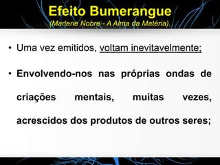 Efeito Bumerangue
(Marlene Nobre - A Alma da Matéria).
• Uma vez emitidos, voltam inevitavelmente;
• Envolvendo-nos nas próprias ondas de
criações mentais, muitas vezes,
acrescidos dos produtos de outros seres;
 