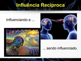 Influenciando e ...
... sendo influenciado.
Influência Recíproca
 