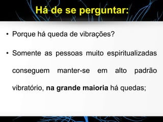 Há de se perguntar:
• Porque há queda de vibrações?
• Somente as pessoas muito espiritualizadas
conseguem manter-se em alto padrão
vibratório, na grande maioria há quedas;
 