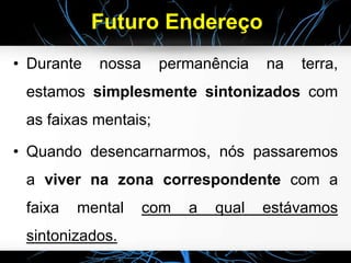 Futuro Endereço
• Durante nossa permanência na terra,
estamos simplesmente sintonizados com
as faixas mentais;
• Quando desencarnarmos, nós passaremos
a viver na zona correspondente com a
faixa mental com a qual estávamos
sintonizados.
 