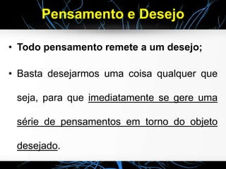 Pensamento e Desejo
• Todo pensamento remete a um desejo;
• Basta desejarmos uma coisa qualquer que
seja, para que imediatamente se gere uma
série de pensamentos em torno do objeto
desejado.
 