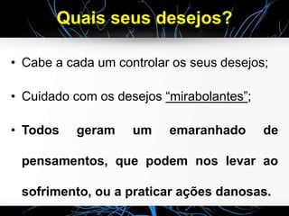 Quais seus desejos?
• Cabe a cada um controlar os seus desejos;
• Cuidado com os desejos “mirabolantes”;
• Todos geram um emaranhado de
pensamentos, que podem nos levar ao
sofrimento, ou a praticar ações danosas.
 