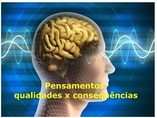 Pensamentos
qualidades x consequências
 