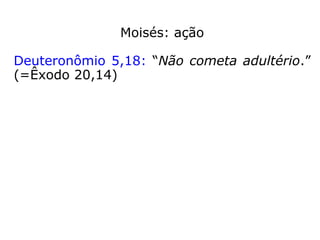 Moisés: ação
Deuteronômio 5,18: “Não cometa adultério.”
(=Êxodo 20,14)
Consequência:
Levítico 20,10: “O homem que cometer adul-
tério com a mulher do seu próximo se torna-
rá réu de morte, tanto ele como a sua cúm-
plice.”
 