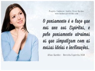 459. Influem os Espíritos em nossos pensa-
mentos e em nossos atos?
“Muito mais do que imaginais. Influem a tal
ponto que, de ordinário, são eles que vos di-
rigem.” (KARDEC, O Livro dos Espíritos).
“Recebemos a inspiração dos Espíritos que
nos influenciam para o bem ou para o mal.
[…] Aplica-se a todas as circunstâncias da vi-
da, nas resoluções que devemos tomar.
[…].” (KARDEC, O Livro dos Médiuns, cap. XV, item 182)
 