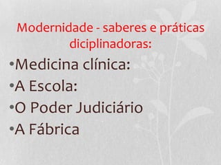 Modernidade - saberes e práticas
diciplinadoras:
•Medicina clínica:
•A Escola:
•O Poder Judiciário
•A Fábrica
 