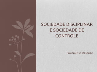 Foucault e Deleuze
SOCIEDADE DISCIPLINAR
E SOCIEDADE DE
CONTROLE
 