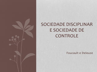 Foucault e Deleuze
SOCIEDADE DISCIPLINAR
E SOCIEDADE DE
CONTROLE
 