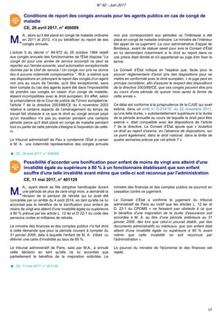 Conditions de report des congés annuels pour les agents publics en cas de congé de
maladie
CE, 26 avril 2017, n° 406009
M.M.
A., alors qu’il été placé en congé de maladie ordinaire
en 2011 et 2012, n’a pu bénéficier du report de ses
congés annuels.
L'article 5 du décret n° 84-972 du 26 octobre 1984 relatif
aux congés annuels des fonctionnaires de l'État dispose "Le
congé dû pour une année de service accompli ne peut se
reporter sur l'année suivante, sauf autorisation exceptionnelle
donnée par le chef de service./ Un congé non pris ne donne
lieu à aucune indemnité compensatrice ". M.A. a estimé que
ces dispositions en prévoyant le report des congés d'un agent
non pris au cours de l'année, qu'à titre exceptionnel, sans
tenir compte du cas des agents ayant été dans l'impossibilité
de prendre ces congés en raison d'un congé de maladie,
étaient incompatibles avec le droit européen. En effet, selon
la jurisprudence de la Cour de justice de l'Union européenne,
l'article 7 de la directive 2003/88/CE du 4 novembre 2003
relative à certains aspects de l’aménagement du temps de
travail fait obstacle à ce que le droit au congé annuel payé
qu'un travailleur n'a pas pu exercer pendant une certaine
période parce qu'il était placé en congé de maladie pendant
tout ou partie de cette période s'éteigne à l'expiration de celle-
ci.
Le tribunal administratif de Pau a condamné l'État à verser
à M. A. une indemnité représentative des congés annuels
non pris correspondant aux périodes où l'intéressé a été
placé en congé de maladie ordinaire. Le ministre de l’intérieur
fait appel de ce jugement. La cour administrative d'appel de
Bordeaux, avant de statuer saisit pour avis le Conseil d’État
en lui demandant notamment si le droit au report dans ce
cas précis était illimité et s'il appartenait au juge d'en fixer le
terme.
Le Conseil d’État indique en l'espèce que, faute pour le
pouvoir réglementaire d'avoir pris des dispositions pour se
mettre en conformité avec le droit européen, « le juge peut en
principe considérer, afin d'assurer le respect des dispositions
de la directive 2003/88/CE, que ces congés peuvent être pris
au cours d'une période de quinze mois après le terme de
cette année ».
Ce délai est conforme à la jurisprudence de la CJUE qui avait
estimé, dans un arrêt n° C-214/10 du 22 novembre 2011,
qu'une telle durée, « substantiellement supérieure à la durée
de la période annuelle au cours de laquelle le droit peut être
exercé », était compatible avec les dispositions de l'article
7 de la directive. Le Conseil d’État ajoute que « toutefois
ce droit au report s'exerce, en l'absence de dispositions, sur
ce point également, dans le droit national, dans la limite de
quatre semaines prévue par cet article 7 ».
CE, 26 avril 2017, n° 406009
Possibilité d'accorder une bonification pour enfant de moins de vingt ans atteint d'une
invalidité égale ou supérieure à 80 % à un fonctionnaire établissant que son enfant
souffre d'une telle invalidité avant même que celle-ci soit reconnue par l'administration
CE, 11 mai 2017, n° 401129
M.M.
A., ayant élevé sa fille adoptive handicapée durant
une période de plus de cent-vingt mois, a demandé la
révision de la pension de retraite qui lui avait été
concédée par un arrêté du 4 août 2014, en tant qu'elle ne lui
accordait pas le bénéfice de la bonification pour enfant de
moins de vingt ans atteint d'une invalidité égale ou supérieure
à 80 % prévue par les article L. 12 ter et D 22-1 du code des
pensions civiles et militaires de retraite.
Le ministre des finances et des comptes publics n'a fait droit
à cette demande que pour la période courant à compter du
31 janvier 2008, date à laquelle l'enfant de M. A. s'était vu
délivrer une carte d'invalidité au taux de 80 %.
Le tribunal administratif de Paris, saisi par M.A., a annulé
cette décision en tant qu'elle ne lui accordait que
partiellement le bénéfice de la majoration sollicitée. Le
ministre des finances et des comptes publics se pourvoit en
cassation contre ce jugement.
Le Conseil d’État a confirmé le jugement du tribunal
administratif de Paris au motif que les articles L. 12 ter et
D. 22-1 du CPCMR « ne faisaient pas obstacle à ce que
le bénéfice d'une majoration de la durée d'assurance soit
accordée à M. A. au titre d'une période antérieure au 31
janvier 2008, dès lors que celui-ci pouvait établir, par des
documents administratifs ou médicaux, que son enfant était
atteint d'une invalidité égale ou supérieure à 80 % avant
même que cette invalidité ne soit reconnue par
l'administration ».
Le pourvoi du ministre de l'économie et des finances est
rejeté.
CE, 11 mai 2017, n° 401129
N° 92 - Juin 2017
17
 