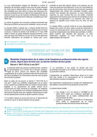 La cour administrative d'appel de Marseille a annulé le
jugement de première instance ainsi que les actes attaqués
au motif que la détermination de la note minimale exigée
des candidats pour être admis à l'issue des épreuves d'un
examen professionnel est un élément de l'organisation de cet
examen et que le jury de l'examen professionnel d'accès au
grade d'attaché professionnel n'était pas compétent pour fixer
cette note.
Le centre de gestion de la fonction publique territoriale des
Bouches-du-Rhône se pourvoit en cassation contre cet arrêt.
Le Conseil d’État a indiqué que « lorsque l'arrêté fixant les
modalités d'organisation d'un examen professionnel se borne
à prévoir, à l'instar de l'article 4 de l'arrêté du 17 mars 1988
relatif à l'accès au grade d'attaché principal territorial, d'une
part que toute note inférieure à 5 sur 20 à l'une des épreuves
entraîne l'élimination du candidat et, d'autre part, qu'un
candidat ne peut être déclaré admis si la moyenne de ses
notes aux épreuves est inférieure à 10 sur 20, il est loisible au
jury de cet examen, dans l'exercice de son pouvoir souverain
d'appréciation des mérites des candidats, d'arrêter, après
examen des résultats des épreuves, un seuil d'admission
supérieur au seuil minimal fixé par cet arrêté. L'autorité
organisatrice de l'examen peut informer les candidats du seuil
d'admission correspondant à la moyenne des notes en
dessous de laquelle aucun d'entre eux n'a, ainsi, pu être
admis ».
Le conseil d’État a annulé l’arrêt de la cour administrative
d’appel pour erreur de droit, celle-ci aurait dû rechercher si
ce jury ne s'était pas borné, dans l'exercice de son pouvoir
souverain d'appréciation des mérites des candidats, à arrêter,
après examen des résultats des épreuves, un seuil
d'admission supérieur au seuil minimal fixé par la
réglementation de l'examen.
CE, 12 mai 2017, n° 396335
Consulter les conclusions de M. Vincent Daumas, rapporteur public
Modalités d'appréciation de la valeur et de l'expérience professionnelles des agents
situés, depuis plus de trois ans, au dernier échelon de leur grade
Décret n° 2017-722 du 2 mai 2017
LL
e protocole relatif aux parcours professionnels, carrières
et rémunérations et à l’avenir de la fonction publique,
signé en 2015, prévoit une réforme des modalités
d’appréciation de la valeur professionnelle des fonctionnaires
afin de la simplifier et de l’harmoniser entre les trois versants
de la fonction publique.
Dans le cadre de cet accord, le décret n° 2017-722 du 2
mai 2017 relatif aux modalités d’appréciation de la valeur
et de l’expérience professionnelle de certains fonctionnaires
éligibles à un avancement de grade prévoit qu’un
fonctionnaire de l’État, territorial ou hospitalier, de catégorie
A, B ou C, qui bénéficie d’un entretien professionnel annuel
doit pouvoir aborder avec son supérieur hiérarchique le sujet
de ses perspectives d’accès au grade supérieur lorsque :
1° Il a atteint, depuis au moins trois ans au 31 décembre de
l’année en cours, le dernier échelon de son grade ;
2° La nomination à son grade ne résulte pas d’un
avancement de grade ou d’un accès à celui-ci par concours
ou promotion internes.
L’appréciation du supérieur hiérarchique direct sur le sujet
doit être portée à la connaissance de la commission
administrative paritaire compétente.
Ces dispositions s’appliqueront à compter de l’établissement
des tableaux d’avancement de grade de l’année 2019.
Le présent texte modifie :
• Les articles 3 et 5 du décret n° 2010888 du 28
juillet 2010 relatif aux conditions générales de
l’appréciation de la valeur professionnelle des
fonctionnaires de l’État ;
• L’article 3 du décret n° 20141526 du 16 décembre
2014 relatif à l’appréciation de la valeur
professionnelle des fonctionnaires territoriaux.
Décret n° 2010-888 du 28 juillet 2010 modifié relatif aux conditions générales de l'appréciation de la valeur professionnelle des
fonctionnaires de l'État
Décret n° 2014-1526 du 16 décembre 2014 modifié relatif à l'appréciation de la valeur professionnelle des fonctionnaires territoriaux
Décret n° 2017-722 du 2 mai 2017 relatif aux modalités d'appréciation de la valeur et de l'expérience professionnelles de certains
fonctionnaires éligibles à un avancement de grade
N° 92 - Juin 2017
7
 