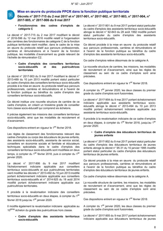 Mise en œuvre du protocole PPCR dans la fonction publique territoriale
Décrets n° 2017-715 du 2 mai 2017 et n° 2017-901, n° 2017-902, n° 2017-903, n° 2017-904, n°
2017-905, n° 2017-906 du 9 mai 2017
▪ Fonctionnaires des cadres d’emplois de
catégorie C
Le décret n° 2017-715 du 2 mai 2017 modifiant le décret
n° 2016-596 du 12 mai 2016 modifié relatif à l'organisation
des carrières des fonctionnaires de catégorie C de la fonction
publique territoriale vient modifier, dans le cadre de la mise
en œuvre du protocole relatif aux parcours professionnels,
carrières et rémunérations et à l'avenir de la fonction
publique, les modalités d’avancement au grade relevant de
l’échelle de rémunération C2.
▪ Cadre d’emplois des conseillers territoriaux
socio-éducatifs et des puéricultrices
territoriales
Le décret n° 2017-903 du 9 mai 2017 modifiant le décret n°
2013-489 du 10 juin 2013 modifié portant statut particulier
du cadre d'emplois des conseillers territoriaux socio-éducatifs
procède à la mise en œuvre du protocole relatif aux parcours
professionnels, carrières et rémunérations et à l'avenir de
la fonction publique au bénéfice du cadre d’emplois des
conseillers territoriaux socio-éducatifs.
Ce décret institue une nouvelle structure de carrière de ce
cadre d’emplois, en créant un troisième grade de conseiller
hors classe socio-éducatif qui comprend six échelons.
Il précise également les missions des conseillers territoriaux
socio-éducatifs, ainsi que les modalités de recrutement et
d’avancement.
Ces dispositions entrent en vigueur le 1er
février 2018.
Les règles de classement des fonctionnaires relevant des
cadres d'emplois ou corps des éducateurs de jeunes enfants,
des assistants socio-éducatifs, assistants de service social,
conseillers en économie sociale et familiale et éducateurs
techniques spécialisés dans le cadre d’emplois des
conseillers territoriaux socio-éducatifs sont modifiées en deux
temps, à compter du 1er
février 2018, puis à compter du 1er
janvier 2020.
Le décret n° 2017-906 du 9 mai 2017 modifiant
l'échelonnement indiciaire applicable aux conseillers
territoriaux socio-éducatifs et aux puéricultrices territoriales
vient modifier les décrets n° 2013-492 du 10 juin 2013 modifié
portant échelonnement indiciaire applicable aux conseillers
territoriaux socio-éducatifs et n° 2014-925 du 18 août 2014
modifié portant échelonnement indiciaire applicable aux
puéricultrices territoriales.
Il procède à la revalorisation indiciaire des conseillers
territoriaux socio-éducatifs en deux étapes, à compter du 1er
février 2018 jusqu’au 1er
janvier 2020.
Il modifie également la revalorisation indiciaire applicable au
10ème
échelon du grade des puéricultrices hors classe.
▪ Cadre d’emplois des assistants territoriaux
socio-éducatifs
Le décret n° 2017-901 du 9 mai 2017 portant statut particulier
du cadre d'emplois des assistants territoriaux socio-éducatifs
abroge le décret n° 92-843 du 28 août 1992 modifié portant
statut particulier du cadre d’emplois des assistants
territoriaux socio-éducatifs.
Ce décret procède à la mise en œuvre du protocole relatif
aux parcours professionnels, carrières et rémunérations et
à l'avenir de la fonction publique au bénéfice du cadre
d’emplois des assistants territoriaux socio-éducatifs.
Ce cadre d’emplois relève désormais de la catégorie A.
La nouvelle structure de carrière, les missions, les modalités
de recrutement et d’avancement, ainsi que les règles de
classement au sein de ce cadre d’emplois sont ainsi
précisées.
Ces dispositions entrent en vigueur le 1er
février 2018.
A compter du 1er
janvier 2020, les deux classes du premier
grade du cadre d’emplois sont fusionnées.
Le décret n° 2017-904 du 9 mai 2017 portant échelonnement
indiciaire applicable aux assistants territoriaux socio-
éducatifs abroge le décret n° 2013-494 du 10 juin 2013
modifié portant échelonnement indiciaire applicable aux
assistants territoriaux socio-éducatifs.
Il procède à la revalorisation indiciaire de ce cadre d’emplois
en deux étapes, à compter du 1er
février 2018, jusqu’au 1er
janvier 2020.
▪ Cadre d’emplois des éducateurs territoriaux de
jeunes enfants
Le décret n° 2017-902 du 9 mai 2017 portant statut particulier
du cadre d'emplois des éducateurs territoriaux de jeunes
enfants abroge le décret n° 95-31 du 10 janvier 1995 modifié
portant statut particulier du cadre d'emplois des éducateurs
territoriaux de jeunes enfants.
Ce décret procède à la mise en œuvre du protocole relatif
aux parcours professionnels, carrières et rémunérations et
à l'avenir de la fonction publique au bénéfice du cadre
d’emplois des éducateurs territoriaux de jeunes enfants.
Ce cadre d’emplois relève désormais de la catégorie A.
La nouvelle structure de carrière, les missions, les modalités
de recrutement et d’avancement, ainsi que les règles de
classement au sein de ce cadre d’emplois sont ainsi
précisées.
Ces dispositions entrent en vigueur le 1er
février 2018.
A compter du 1er
janvier 2020, les deux classes du premier
grade du cadre d’emplois sont fusionnées.
Le décret n° 2017-905 du 9 mai 2017 portant échelonnement
indiciaire applicable aux éducateurs territoriaux de jeunes
N° 92 - Juin 2017
8
 