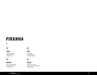 9 MAI 2014 - Piranha 29
QUÉBEC
325, boul. Marais #234
Québec (QC) G1M 3R3
+ 1 418 687-1330
PARIS
9, rue de Pagès
92150 Suresnes, France
+ 33 (0) 171 113 600
MONTRÉAL
3675, rue Saint-Dominique
Montréal (QC) H2X 2X8
+ 1 514 938-1330
TORONTO
161 Bay Street, 27th floor
PO Box 508, Toronto (ON) M5J 2S1
+ 1 418 757-0707
-
 